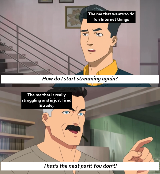 The fun me that wants to do fun Internet things: "How do I start streaming again?" The me that is really struggling and is just Tired: "That's the neat part! You don't!"