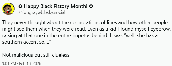 One of Jon's responses: "They never thought about the connotations of lines and how other people might see them when they were read. Even as a kid I found myself eyebrow, raising at that one in the entire impetus behind. It was 'well, she has a southern accent so…' Not malicious but still clueless."