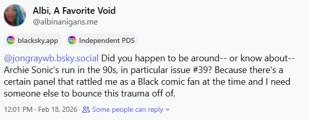 My asking Jon Gray: "Did you happen to be around-- or know about-- Archie Sonic's run in the 90s, in particular issue #39? Because there's a certain panel that rattled me as a Black comic fan at the time and I need someone else to bounce this trauma off of."
