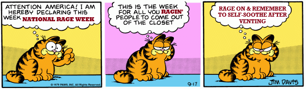 A modified strip of Garfield sitting and declaring: Attention America! I am hereby declaring this week NATIONAL RAGE WEEK. This is the week for all you RAGIN' people to come out of the closet. Rage on and remember to self-soothe after venting.